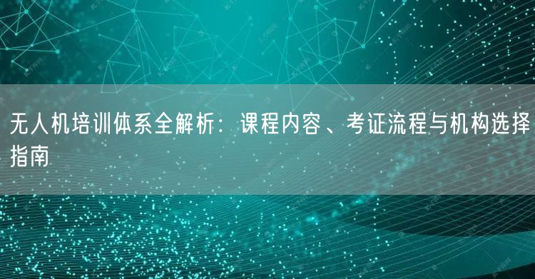 无人机培训体系全解析:课程内容、考证流程与机构选择指南 无人机培训体系全解析:课程内容、考证流程与机构选择指南