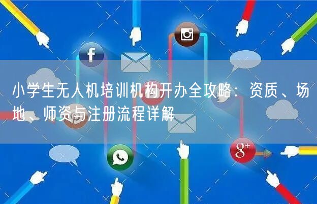 小学生无人机培训机构开办全攻略：资质、场地、师资与注册流程详解