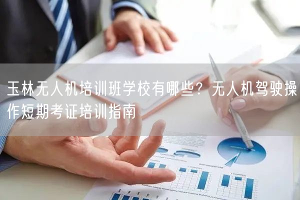玉林无人机培训班学校有哪些？无人机驾驶操作短期考证培训指南