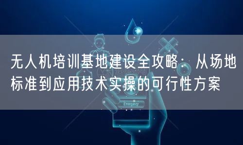 无人机培训基地建设全攻略:从场地标准到应用技术实操的可行性方案
