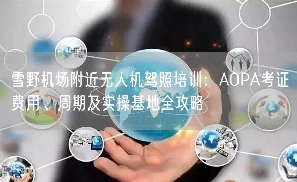 雪野机场附近无人机驾照培训:AOPA考证费用、周期及实操基地全攻略 雪野机场附近无人机驾照培训:AOPA考证费用、周期及实操基地全攻略