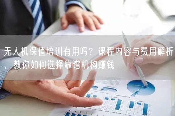 无人机保值培训有用吗?课程内容与费用解析,教你如何选择靠谱机构赚钱