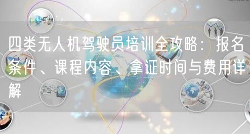 四类无人机驾驶员培训全攻略:报名条件、课程内容、拿证时间与费用详解