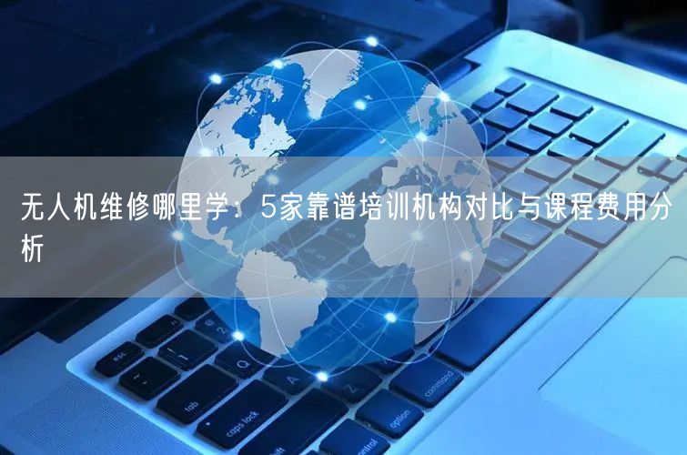 无人机维修哪里学:5家靠谱培训机构对比与课程费用分析 无人机维修哪里学:5家靠谱培训机构对比与课程费用分析