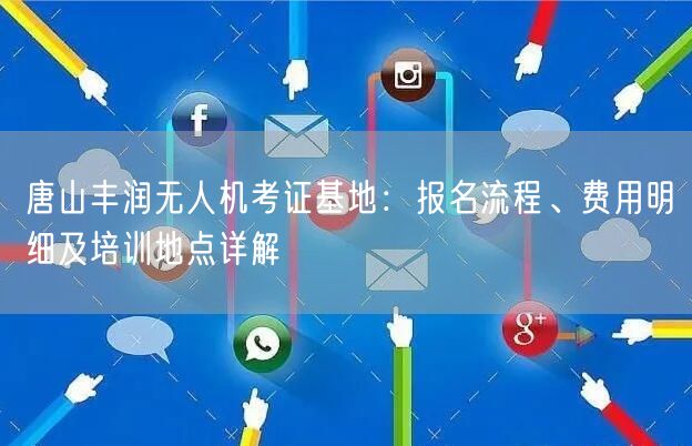唐山丰润无人机考证基地:报名流程、费用明细及培训地点详解 唐山丰润无人机考证基地:报名流程、费用明细及培训地点详解