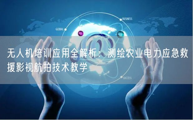 无人机培训应用全解析:测绘农业电力应急救援影视航拍技术教学