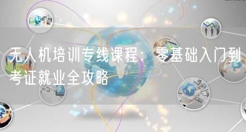 无人机培训专线课程：零基础入门到考证就业全攻略