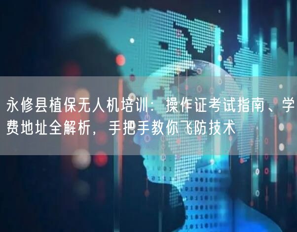 永修县植保无人机培训：操作证考试指南、学费地址全解析，手把手教你飞防技术