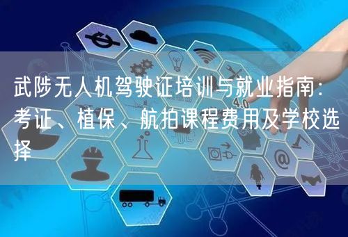 武陟无人机驾驶证培训与就业指南：考证、植保、航拍课程费用及学校选择
