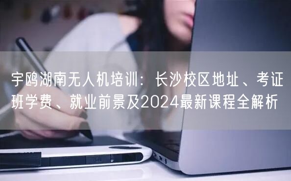 宇鸥湖南无人机培训：长沙校区地址、考证班学费、就业前景及2024最新课程全解析