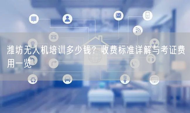 潍坊无人机培训多少钱?收费标准详解与考证费用一览 潍坊无人机培训多少钱?收费标准详解与考证费用一览