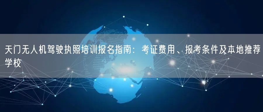 天门无人机驾驶执照培训报名指南:考证费用、报考条件及本地推荐学校