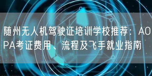 随州无人机驾驶证培训学校推荐:AOPA考证费用、流程及飞手就业指南