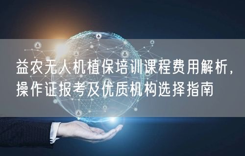 益农无人机植保培训课程费用解析，操作证报考及优质机构选择指南