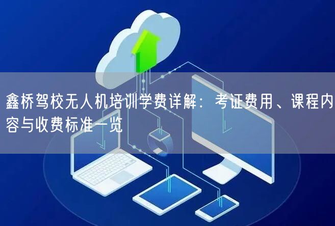 鑫桥驾校无人机培训学费详解:考证费用、课程内容与收费标准一览 鑫桥驾校无人机培训学费详解:考证费用、课程内容与收费标准一览