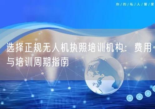选择正规无人机执照培训机构：费用与培训周期指南