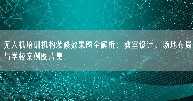 无人机培训机构装修效果图全解析:教室设计、场地布局与学校案例图片集 无人机培训机构装修效果图全解析:教室设计、场地布局与学校案例图片集