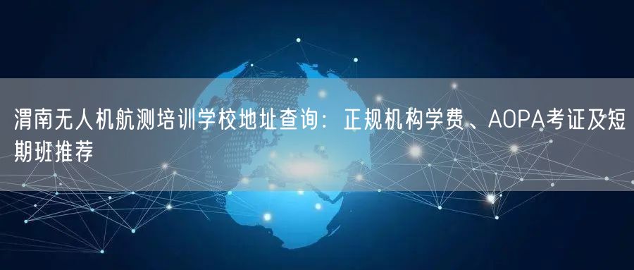 渭南无人机航测培训学校地址查询：正规机构学费、AOPA考证及短期班推荐