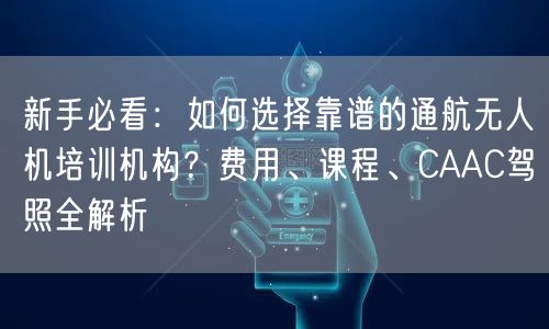 新手必看：如何选择靠谱的通航无人机培训机构？费用、课程、CAAC驾照全解析