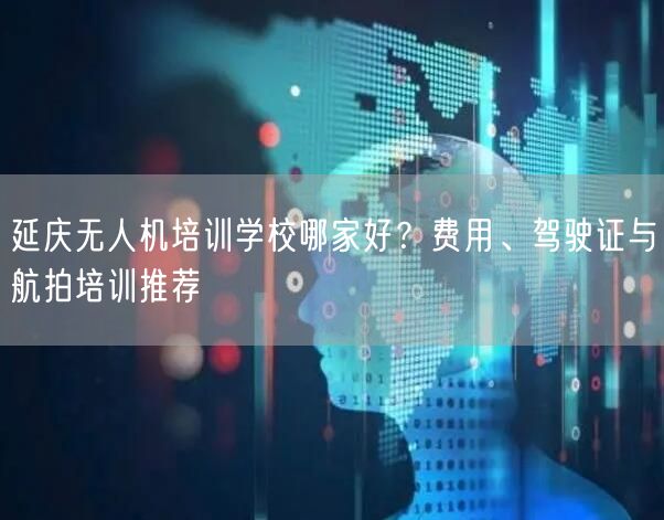 延庆无人机培训学校哪家好?费用、驾驶证与航拍培训推荐 延庆无人机培训学校哪家好?费用、驾驶证与航拍培训推荐