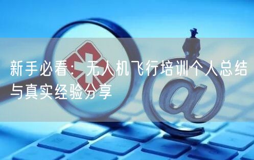 新手必看:无人机飞行培训个人总结与真实经验分享 新手必看:无人机飞行培训个人总结与真实经验分享