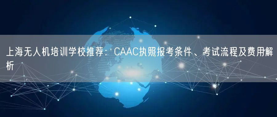 上海无人机培训学校推荐:CAAC执照报考条件、考试流程及费用解析