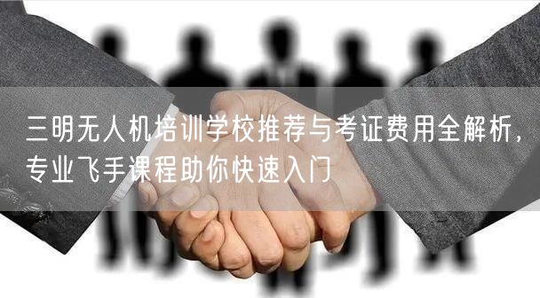 三明无人机培训学校推荐与考证费用全解析，专业飞手课程助你快速入门