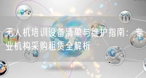 无人机培训设备清单与维护指南:专业机构采购租赁全解析