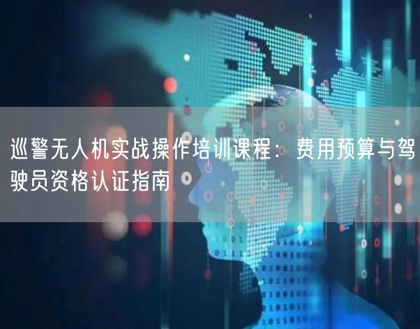 巡警无人机实战操作培训课程:费用预算与驾驶员资格认证指南 巡警无人机实战操作培训课程:费用预算与驾驶员资格认证指南
