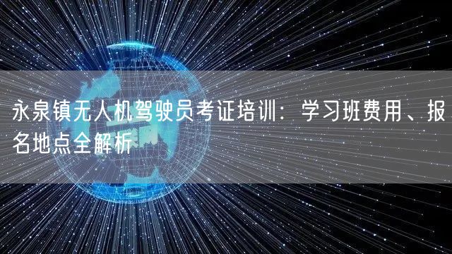 永泉镇无人机驾驶员考证培训:学习班费用、报名地点全解析