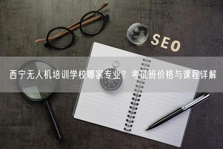 西宁无人机培训学校哪家专业？考证班价格与课程详解