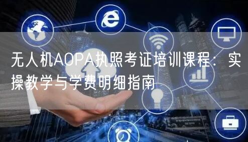 无人机AOPA执照考证培训课程:实操教学与学费明细指南 无人机AOPA执照考证培训课程:实操教学与学费明细指南