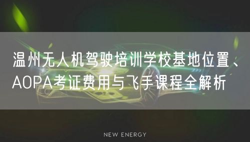 温州无人机驾驶培训学校基地位置、AOPA考证费用与飞手课程全解析 温州无人机驾驶培训学校基地位置、AOPA考证费用与飞手课程全解析