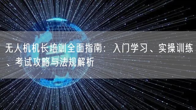 无人机机长培训全面指南:入门学习、实操训练、考试攻略与法规解析