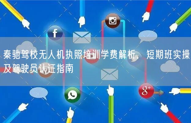 秦驰驾校无人机执照培训学费解析，短期班实操及驾驶员认证指南