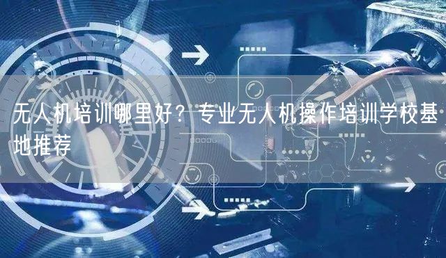 无人机培训哪里好?专业无人机操作培训学校基地推荐