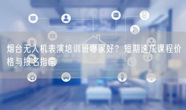 烟台无人机表演培训班哪家好？短期速成课程价格与报名指南