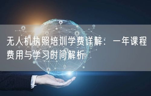 无人机执照培训学费详解:一年课程费用与学习时间解析