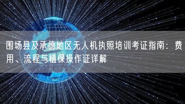 围场县及承德地区无人机执照培训考证指南:费用、流程与植保操作证详解