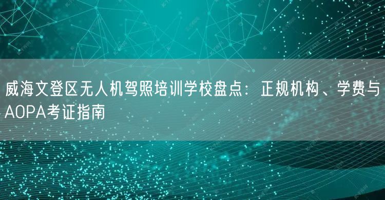 威海文登区无人机驾照培训学校盘点:正规机构、学费与AOPA考证指南