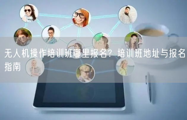 无人机操作培训班哪里报名？培训班地址与报名指南
