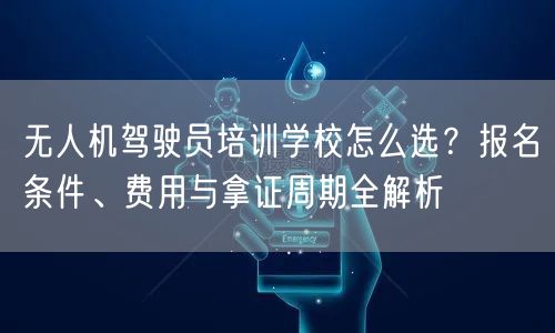 无人机驾驶员培训学校怎么选?报名条件、费用与拿证周期全解析