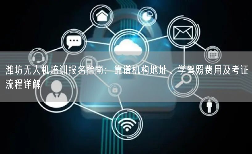 潍坊无人机培训报名指南:靠谱机构地址、学驾照费用及考证流程详解