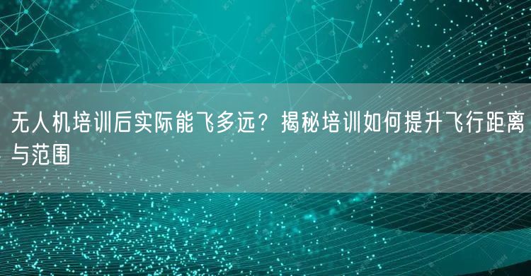 无人机培训后实际能飞多远?揭秘培训如何提升飞行距离与范围