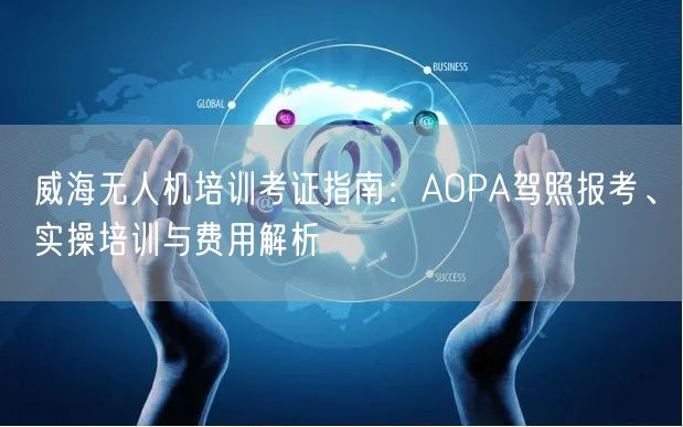 威海无人机培训考证指南:AOPA驾照报考、实操培训与费用解析