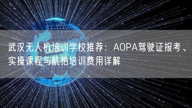 武汉无人机培训学校推荐:AOPA驾驶证报考、实操课程与航拍培训费用详解