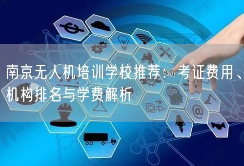 南京无人机培训学校推荐：考证费用、机构排名与学费解析