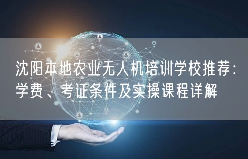 沈阳本地农业无人机培训学校推荐:学费、考证条件及实操课程详解