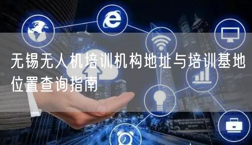 无锡无人机培训机构地址与培训基地位置查询指南