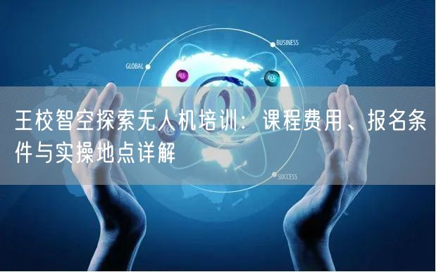 王校智空探索无人机培训：课程费用、报名条件与实操地点详解